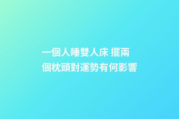 一個人睡雙人床 擺兩個枕頭對運勢有何影響